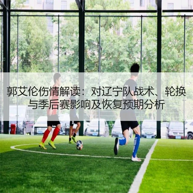 郭艾伦伤情解读：对辽宁队战术、轮换与季后赛影响及恢复预期分析